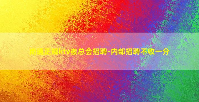 南通正规ktv夜总会招聘-内部招聘不收一分