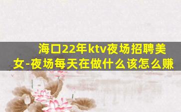 海口22年ktv夜场招聘美女-夜场每天在做什么该怎么赚