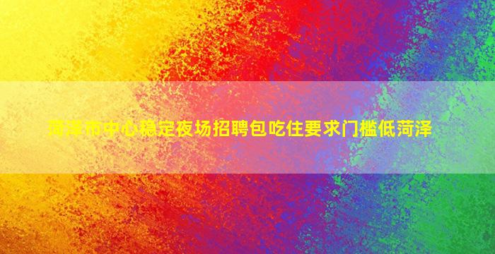 菏泽市中心稳定夜场招聘包吃住要求门槛低菏泽